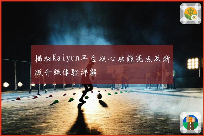 揭秘Kaiyun平台核心功能亮点及新版升级体验详解