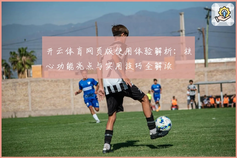 开云体育网页版使用体验解析：核心功能亮点与实用技巧全解读