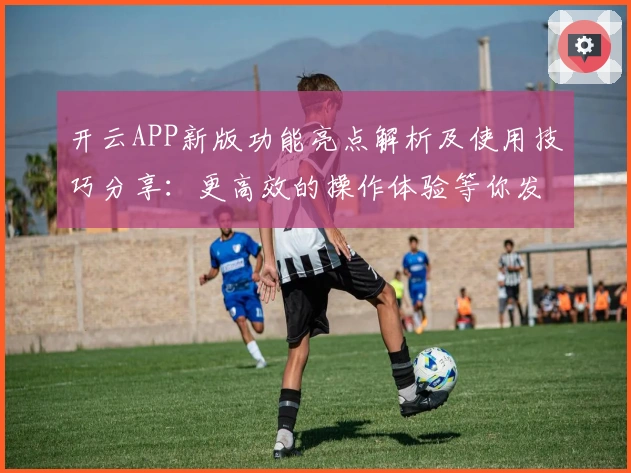 开云APP新版功能亮点解析及使用技巧分享：更高效的操作体验等你发现