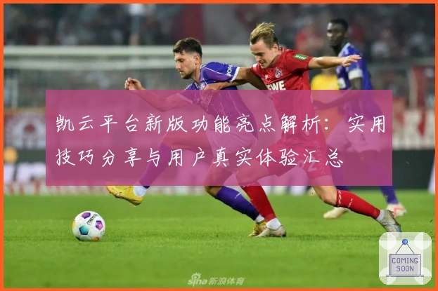 凯云平台新版功能亮点解析：实用技巧分享与用户真实体验汇总