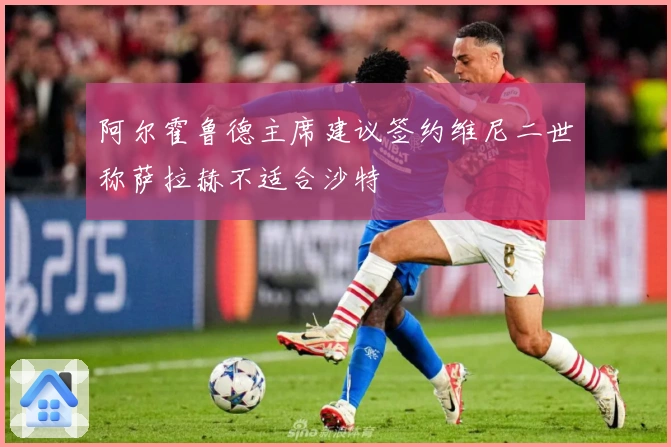 阿尔霍鲁德主席建议签约维尼二世称萨拉赫不适合沙特