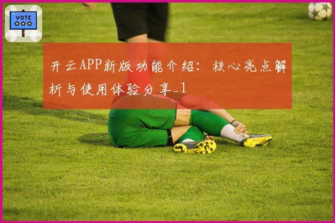 开云APP新版功能介绍：核心亮点解析与使用体验分享_1