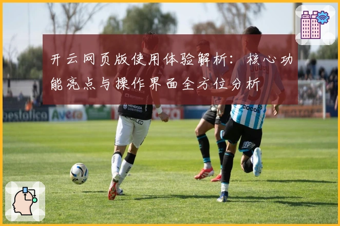 开云网页版使用体验解析：核心功能亮点与操作界面全方位分析