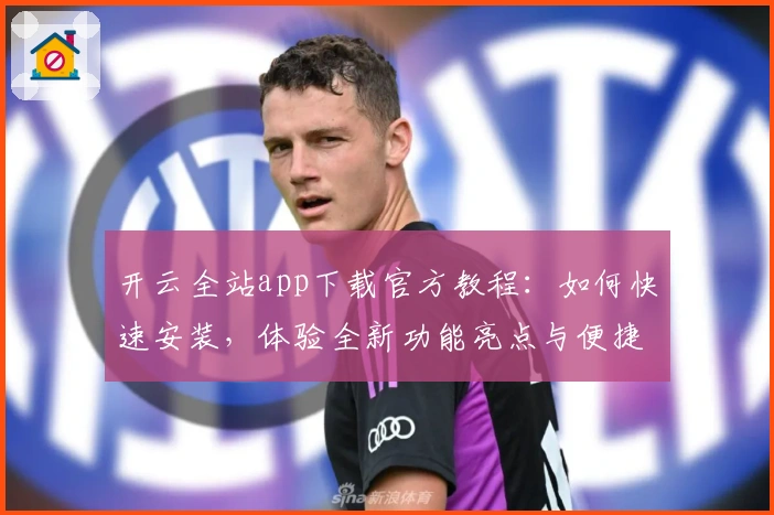 开云全站app下载官方教程：如何快速安装，体验全新功能亮点与便捷操作