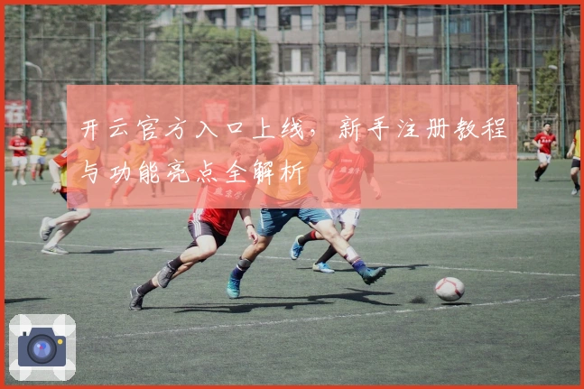 开云官方入口上线，新手注册教程与功能亮点全解析