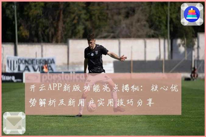 开云APP新版功能亮点揭秘：核心优势解析及新用户实用技巧分享
