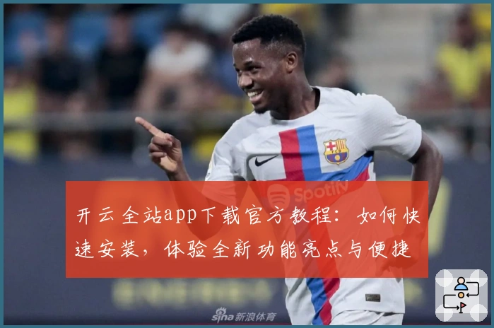 开云全站app下载官方教程:如何快速安装,体验全新功能亮点与便捷操作