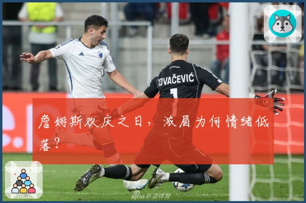 詹姆斯欢庆之日，浓眉为何情绪低落？