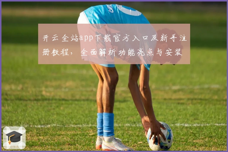 开云全站app下载官方入口及新手注册教程，全面解析功能亮点与安装方法