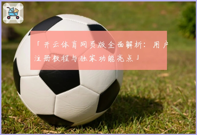 「开云体育网页版全面解析：用户注册教程与独家功能亮点」