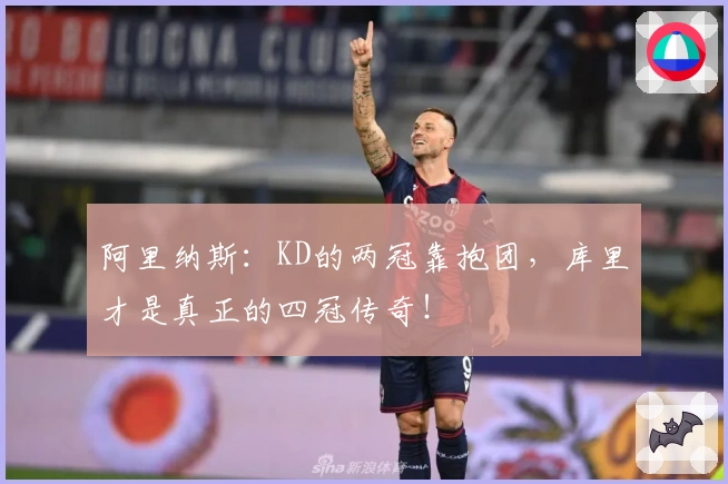 阿里纳斯：KD的两冠靠抱团，库里才是真正的四冠传奇！