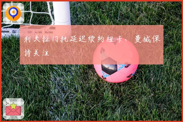 利夫拉门托延迟续约纽卡，曼城保持关注