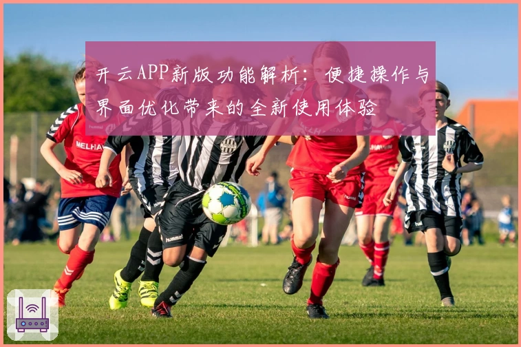 开云APP新版功能解析：便捷操作与界面优化带来的全新使用体验