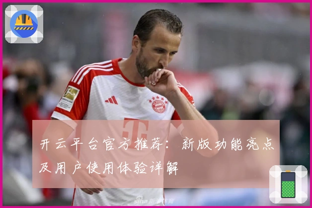 开云平台官方推荐：新版功能亮点及用户使用体验详解