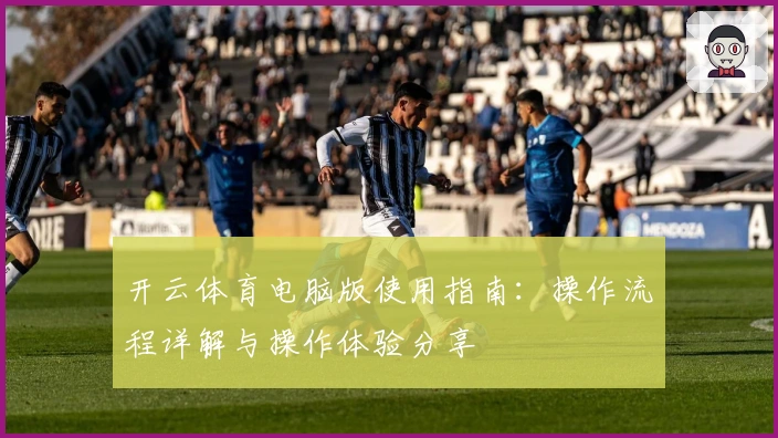 开云体育电脑版使用指南：操作流程详解与操作体验分享