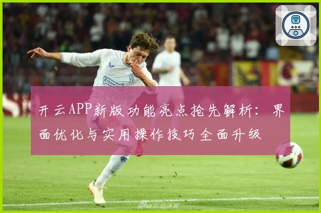 开云APP新版功能亮点抢先解析：界面优化与实用操作技巧全面升级