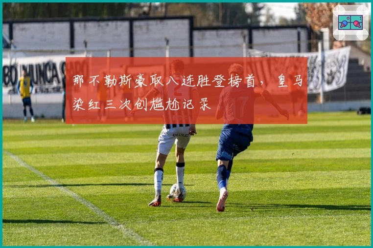 那不勒斯豪取八连胜登榜首，皇马染红三次创尴尬记录