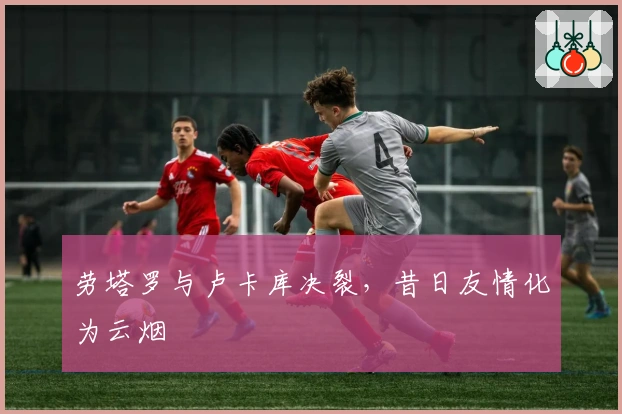 劳塔罗与卢卡库决裂，昔日友情化为云烟