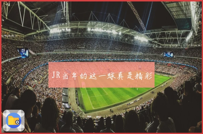 JR当年的这一球真是精彩