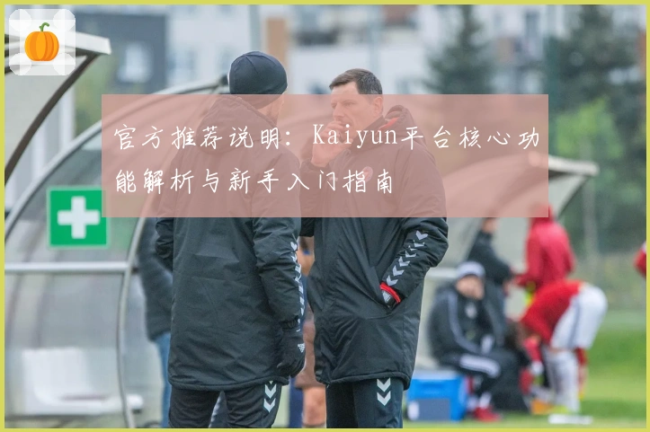 官方推荐说明：Kaiyun平台核心功能解析与新手入门指南