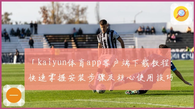 「kaiyun体育app客户端下载教程：快速掌握安装步骤及核心使用技巧」
