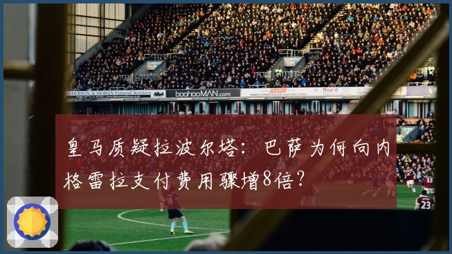 皇马质疑拉波尔塔：巴萨为何向内格雷拉支付费用骤增8倍？