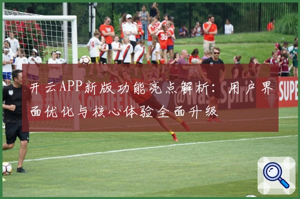 开云APP新版功能亮点解析：用户界面优化与核心体验全面升级