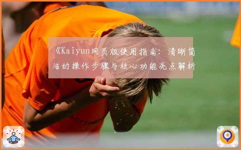 《Kaiyun网页版使用指南：清晰简洁的操作步骤与核心功能亮点解析》