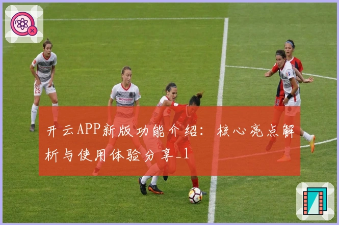 开云APP新版功能介绍：核心亮点解析与使用体验分享_1