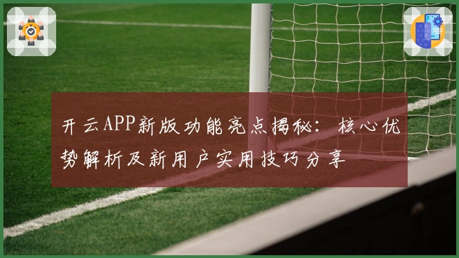 开云APP新版功能亮点揭秘：核心优势解析及新用户实用技巧分享