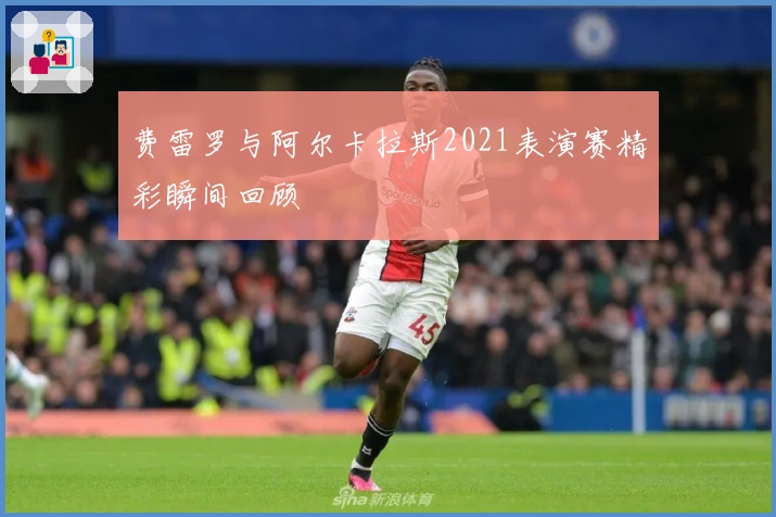 费雷罗与阿尔卡拉斯2021表演赛精彩瞬间回顾