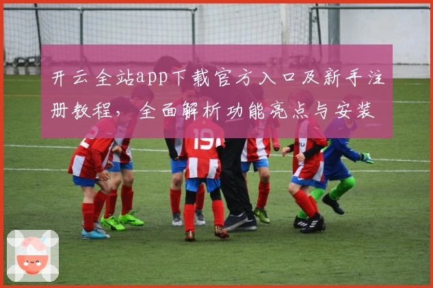 开云全站app下载官方入口及新手注册教程,全面解析功能亮点与安装方法