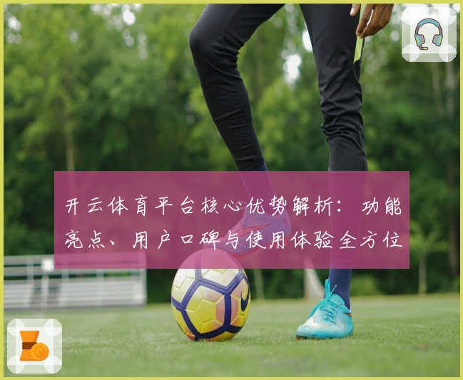 开云体育平台核心优势解析：功能亮点、用户口碑与使用体验全方位分析