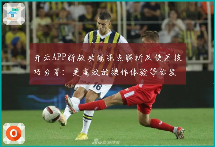 开云APP新版功能亮点解析及使用技巧分享：更高效的操作体验等你发现