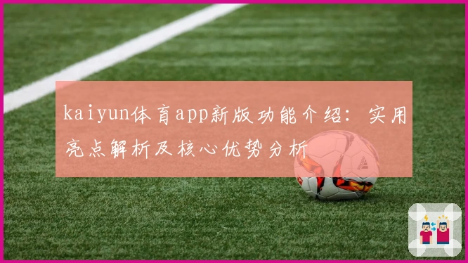 kaiyun体育app新版功能介绍:实用亮点解析及核心优势分析