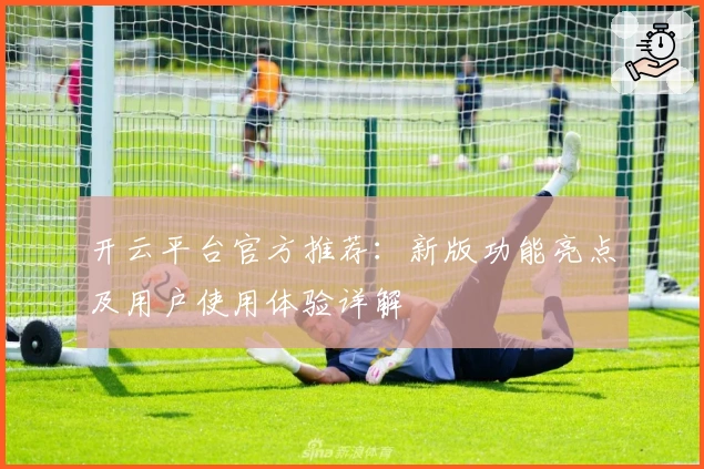 开云平台官方推荐:新版功能亮点及用户使用体验详解