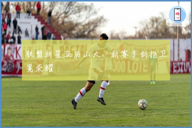 联盟新星亚历山大，新赛季剑指卫冕荣耀